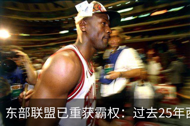 东部联盟已重获霸权：过去25年西部统治力惊人，勒布朗·詹姆斯进一步巩固了这一点