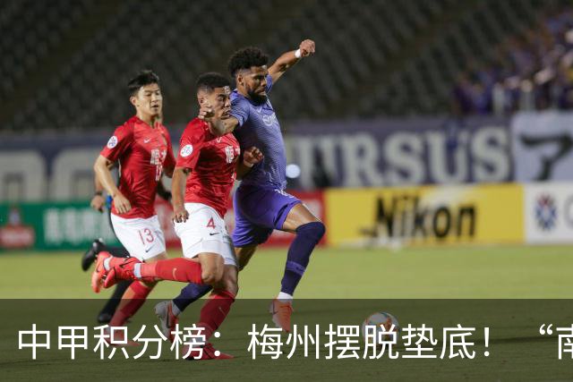 中甲积分榜：梅州摆脱垫底！“南哥德比”打平，定南近12轮首胜