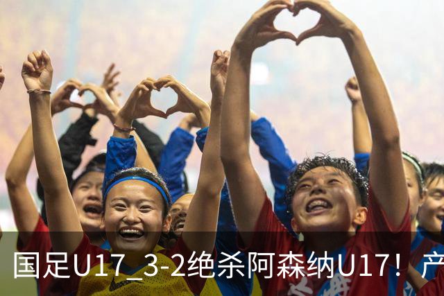 国足U17 3-2绝杀阿森纳U17！产生三大不争事实！不是程晟涵，最大功臣是他！