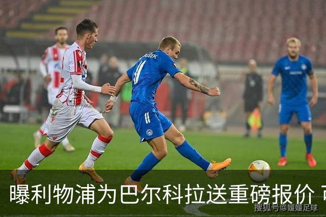 曝利物浦为巴尔科拉送重磅报价 可达1.5亿欧仍不够？