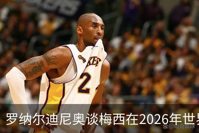 罗纳尔迪尼奥谈梅西在2026年世界杯决赛阿根廷负于西班牙后的表现