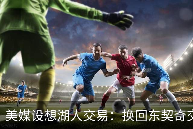 美媒设想湖人交易：换回东契奇交易中送走的2人，还能送走布朗尼