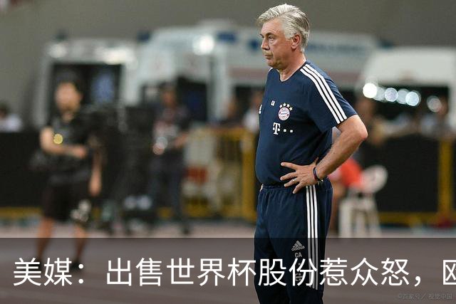 美媒：出售世界杯股份惹众怒，欧洲欲推纳赛尔挑战因凡蒂诺