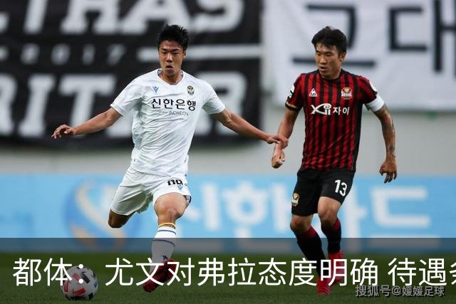 都体：尤文对弗拉态度明确 待遇条件不会再加；那不勒斯也在关注